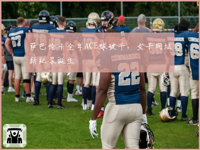 萨巴伦卡全年ACE球破千,女子网坛新纪录诞生