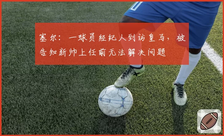 塞尔：一球员经纪人到访皇马，被告知新帅上任前无法解决问题