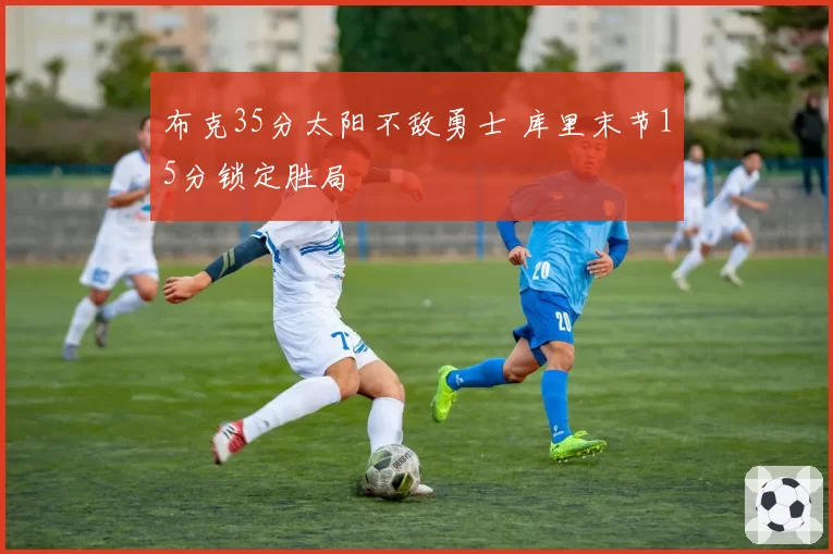 布克35分太阳不敌勇士 库里末节15分锁定胜局