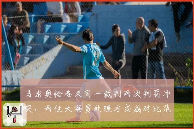 马龙奥恰洛夫同一裁判两次判罚冲突，两位大满贯处理方式成对比范本