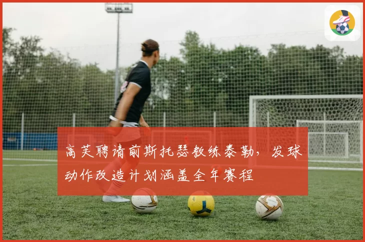 高芙聘请前斯托瑟教练泰勒,发球动作改造计划涵盖全年赛程