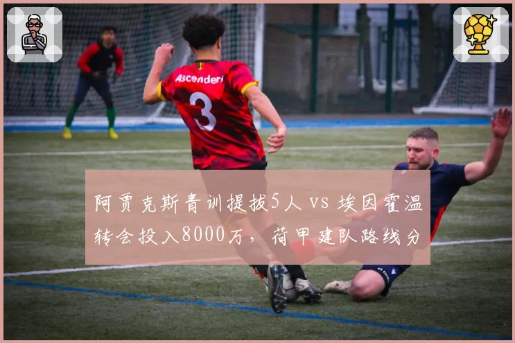 阿贾克斯青训提拔5人 vs 埃因霍温转会投入8000万，荷甲建队路线分化