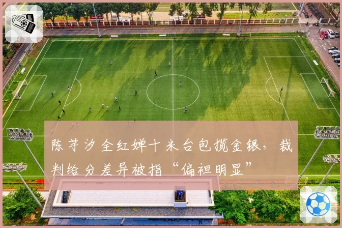 陈芋汐全红婵十米台包揽金银，裁判给分差异被指“偏袒明显”