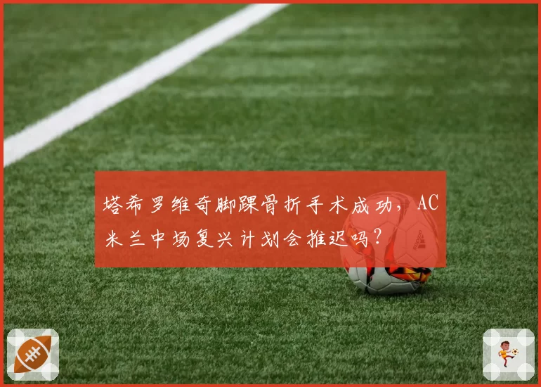 塔希罗维奇脚踝骨折手术成功，AC米兰中场复兴计划会推迟吗？