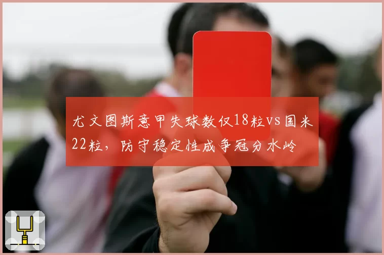 尤文图斯意甲失球数仅18粒vs国米22粒，防守稳定性成争冠分水岭