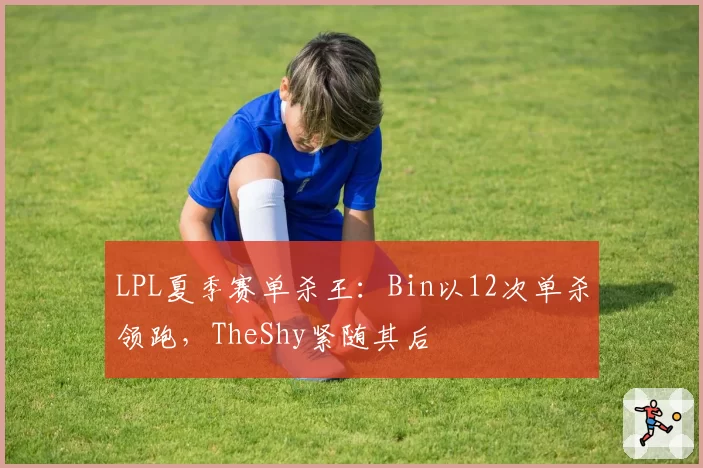 LPL夏季赛单杀王：Bin以12次单杀领跑，TheShy紧随其后