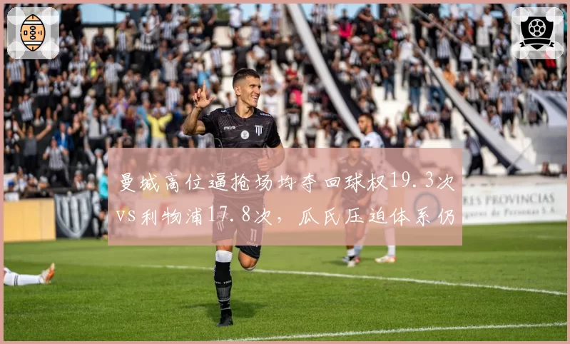曼城高位逼抢场均夺回球权19.3次vs利物浦17.8次，瓜氏压迫体系仍领先红军半档