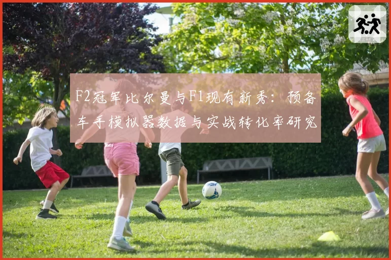 F2冠军比尔曼与F1现有新秀:预备车手模拟器数据与实战转化率研究