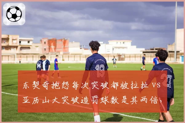 东契奇抱怨每次突破都被拉扯 vs 亚历山大突破造罚球数是其两倍，独行侠雷霆判罚天平倾斜