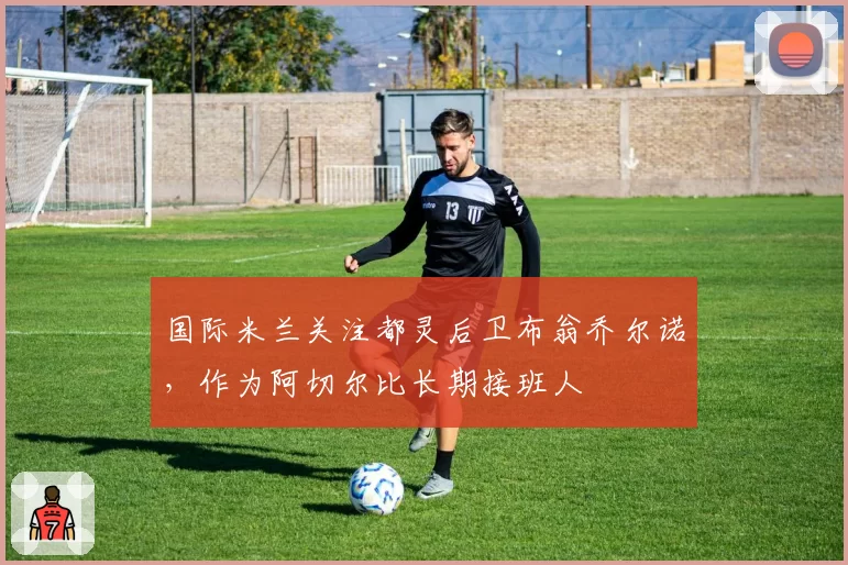 国际米兰关注都灵后卫布翁乔尔诺，作为阿切尔比长期接班人