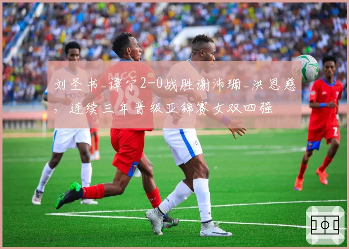 刘圣书_谭宁2-0战胜谢沛珊_洪恩慈,连续三年晋级亚锦赛女双四强