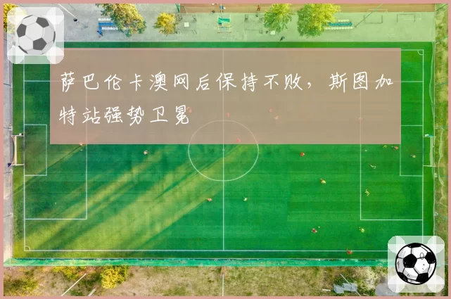 萨巴伦卡澳网后保持不败,斯图加特站强势卫冕