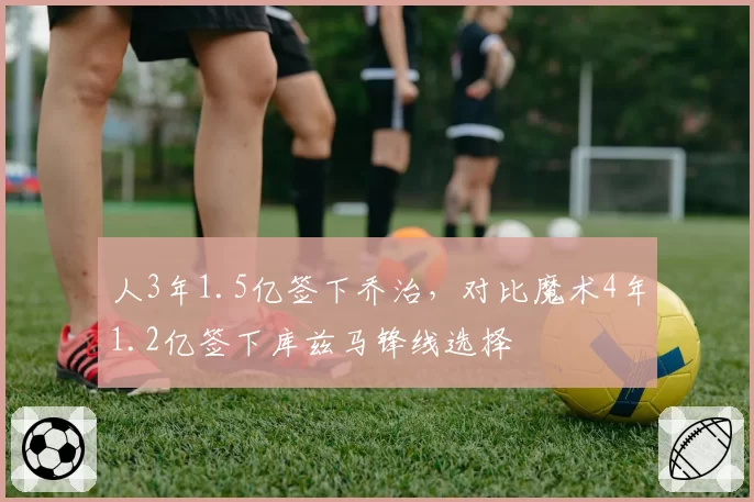 人3年1.5亿签下乔治，对比魔术4年1.2亿签下库兹马锋线选择