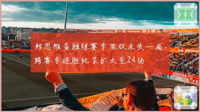 郑思维黄雅琼赛季混双未失一局，跨赛季连胜纪录扩大至24场