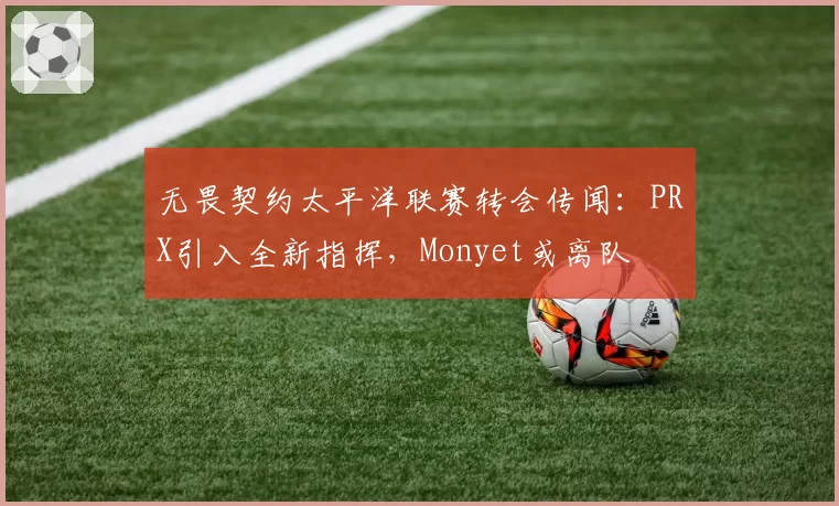 无畏契约太平洋联赛转会传闻：PRX引入全新指挥，Monyet或离队