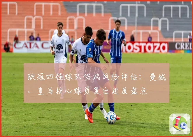 欧冠四强球队伤病风险评估：曼城、皇马核心球员复出进度盘点