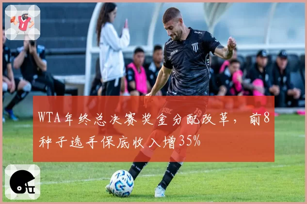 WTA年终总决赛奖金分配改革，前8种子选手保底收入增35%