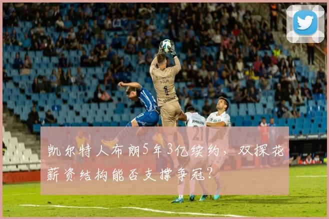 凯尔特人布朗5年3亿续约，双探花薪资结构能否支撑争冠？