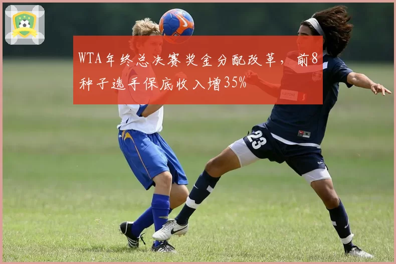 WTA年终总决赛奖金分配改革，前8种子选手保底收入增35%