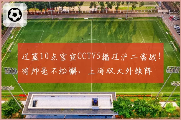 辽篮10点官宣CCTV5播辽沪二番战！将帅毫不松懈，上海双大外缺阵