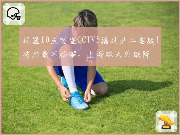辽篮10点官宣CCTV5播辽沪二番战！将帅毫不松懈，上海双大外缺阵